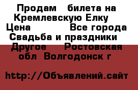 Продам 3 билета на Кремлевскую Елку. › Цена ­ 2 000 - Все города Свадьба и праздники » Другое   . Ростовская обл.,Волгодонск г.